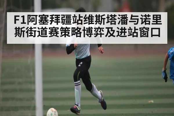 F1阿塞拜疆站维斯塔潘与诺里斯街道赛策略博弈及进站窗口