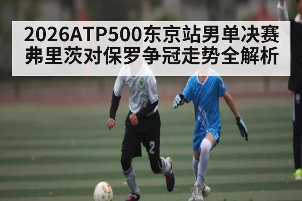 2026ATP500东京站男单决赛弗里茨对保罗争冠走势全解析