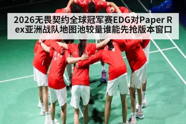 2026无畏契约全球冠军赛EDG对Paper Rex亚洲战队地图池较量谁能先抢版本窗口
